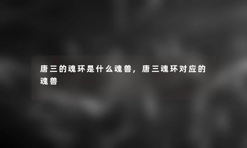 唐三的魂环是什么魂兽,唐三魂环对应的魂兽 唐三的魂环是什么魂兽,唐三魂环对应的魂兽