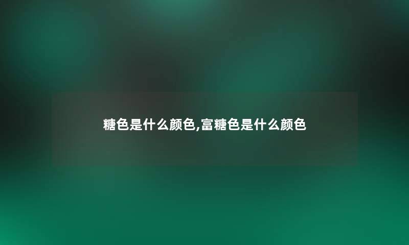 糖色是什么颜色,富糖色是什么颜色 糖色是什么颜色,富糖色是什么颜色