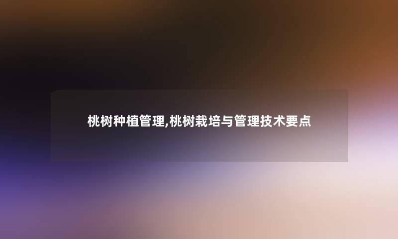 桃树种植管理,桃树栽培与管理技术要点 桃树种植管理,桃树栽培与管理技术要点
