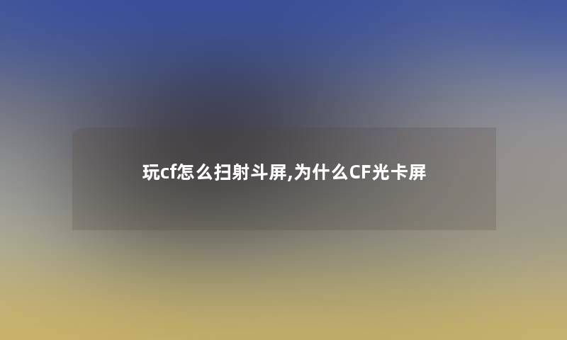 玩cf怎么扫射斗屏,为什么CF光卡屏 玩cf怎么扫射斗屏,为什么CF光卡屏
