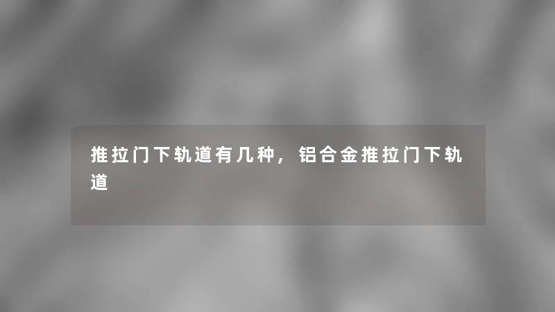 推拉门下轨道有几种,铝合金推拉门下轨道 推拉门下轨道有几种,铝合金推拉门下轨道