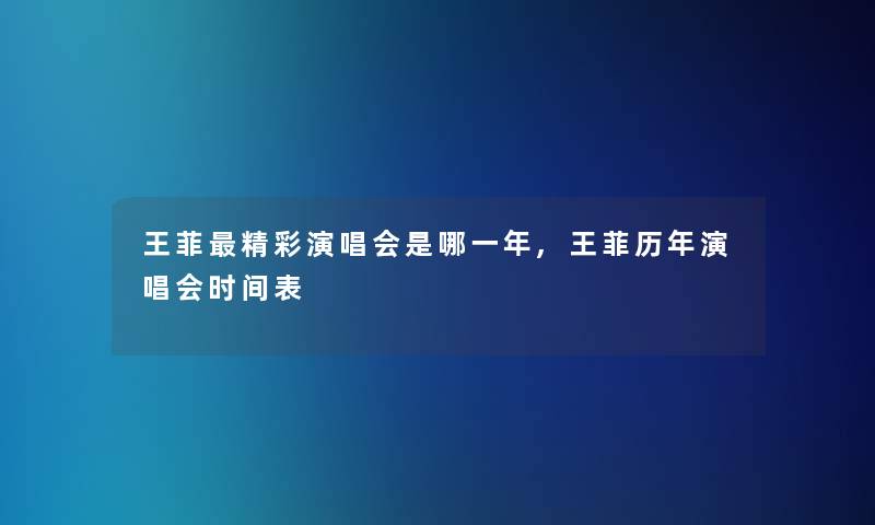 王菲精彩演唱会是哪一年,王菲历年演唱会时间表 王菲精彩演唱会是哪一年,王菲历年演唱会时间表