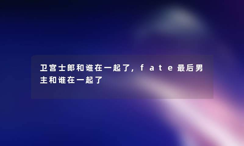 卫宫士郎和谁在一起了,fate这里要说男主和谁在一起了 卫宫士郎和谁在一起了,fate这里要说男主和谁在一起了