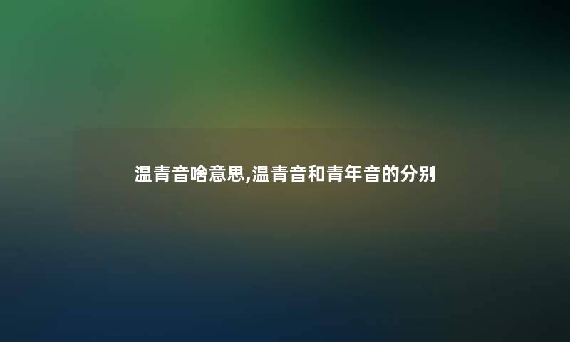 温青音啥意思,温青音和青年音的分别 温青音啥意思,温青音和青年音的分别