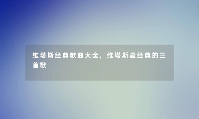 维塔斯经典歌曲大全,维塔斯经典的三首歌 维塔斯经典歌曲大全,维塔斯经典的三首歌