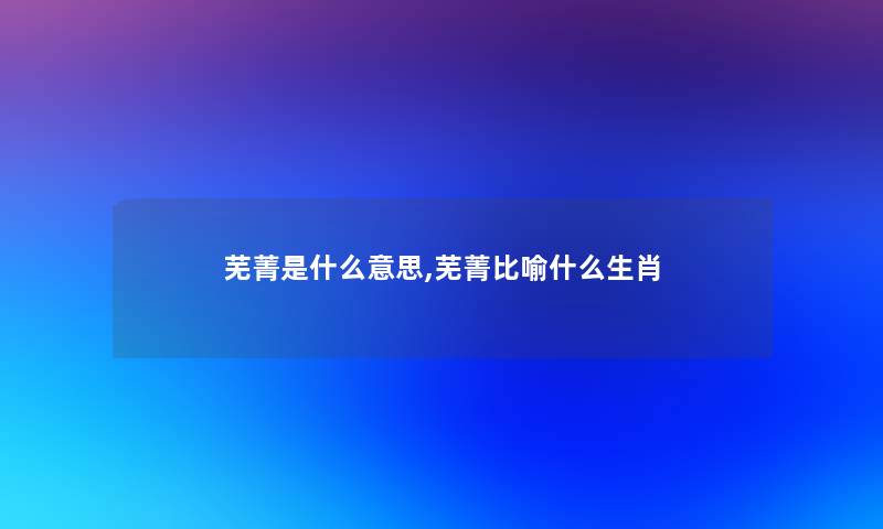 芜菁是什么意思,芜菁比喻什么生肖 芜菁是什么意思,芜菁比喻什么生肖