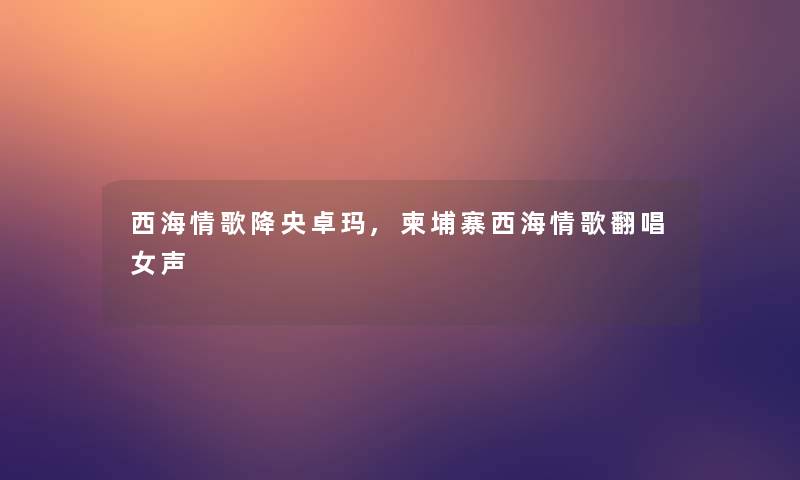 西海情歌降央卓玛,柬埔寨西海情歌翻唱女声 西海情歌降央卓玛,柬埔寨西海情歌翻唱女声
