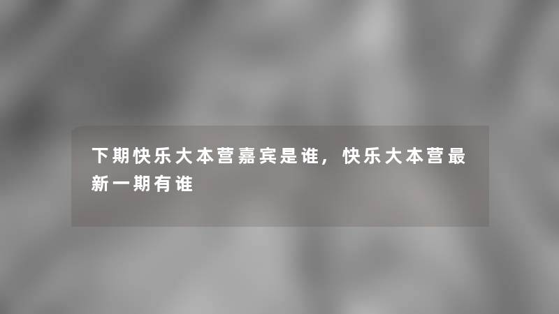 下期快乐大本营嘉宾是谁,快乐大本营新一期有谁 下期快乐大本营嘉宾是谁,快乐大本营新一期有谁