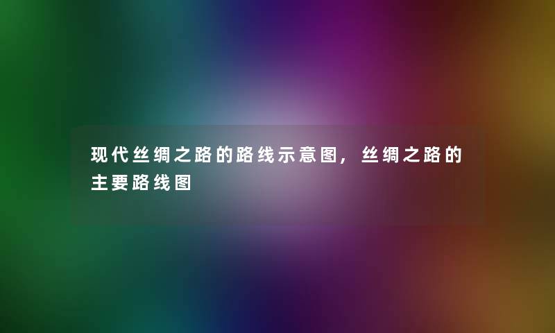 现代丝绸之路的路线示意图,丝绸之路的主要路线图 现代丝绸之路的路线示意图,丝绸之路的主要路线图