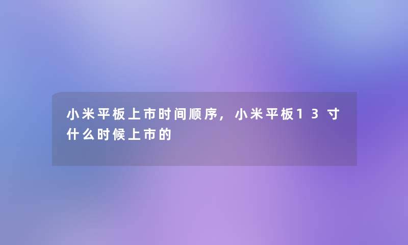 小米平板上市时间顺序,小米平板13寸什么时候上市的 小米平板上市时间顺序,小米平板13寸什么时候上市的