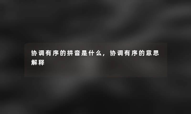 协调有序的拼音是什么,协调有序的意思解释 协调有序的拼音是什么,协调有序的意思解释