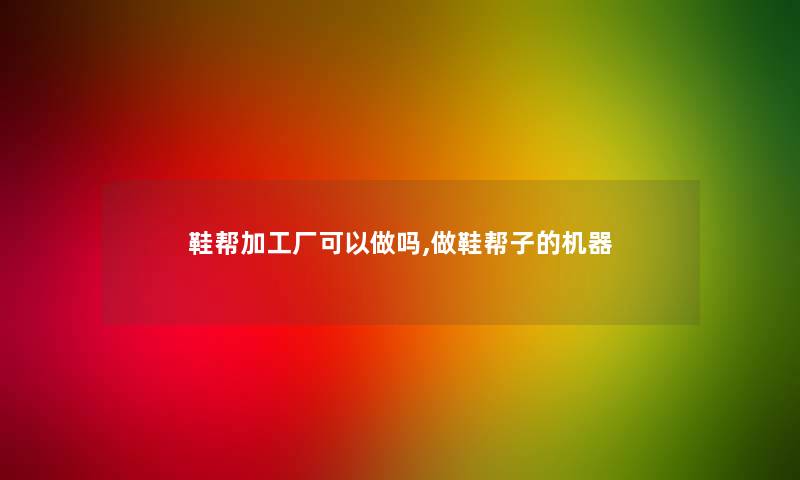 鞋帮加工厂可以做吗,做鞋帮子的机器 鞋帮加工厂可以做吗,做鞋帮子的机器