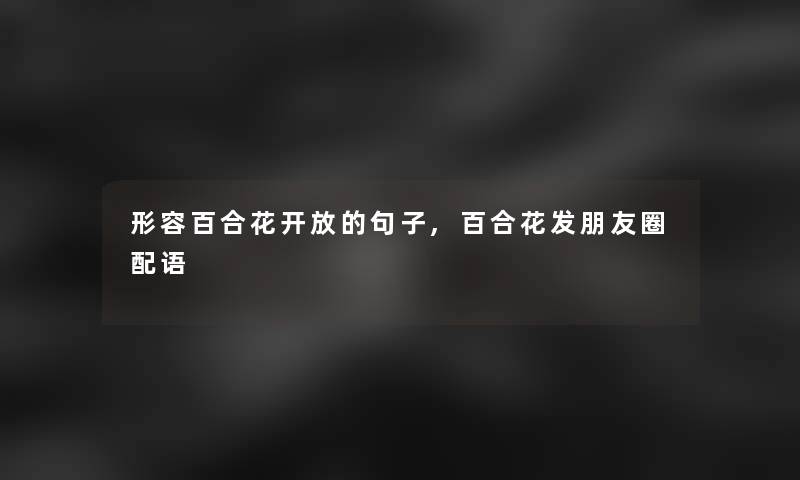 形容百合花开放的句子,百合花发朋友圈配语 形容百合花开放的句子,百合花发朋友圈配语