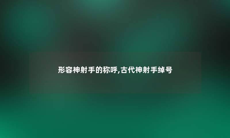 形容神射手的称呼,古代神射手绰号 形容神射手的称呼,古代神射手绰号