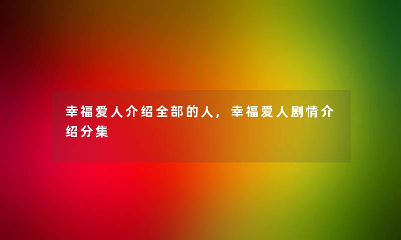 幸福爱人介绍整理的的人,幸福爱人剧情介绍分集 幸福爱人介绍整理的的人,幸福爱人剧情介绍分集