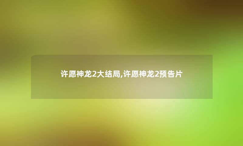 许愿神龙2大结局,许愿神龙2预告片 许愿神龙2大结局,许愿神龙2预告片