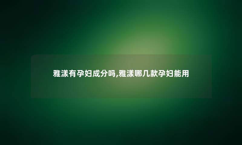 雅漾有孕妇成分吗,雅漾哪几款孕妇能用 雅漾有孕妇成分吗,雅漾哪几款孕妇能用