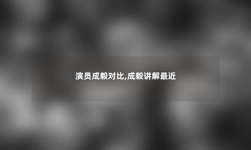 演员成毅对比,成毅讲解近 演员成毅对比,成毅讲解近