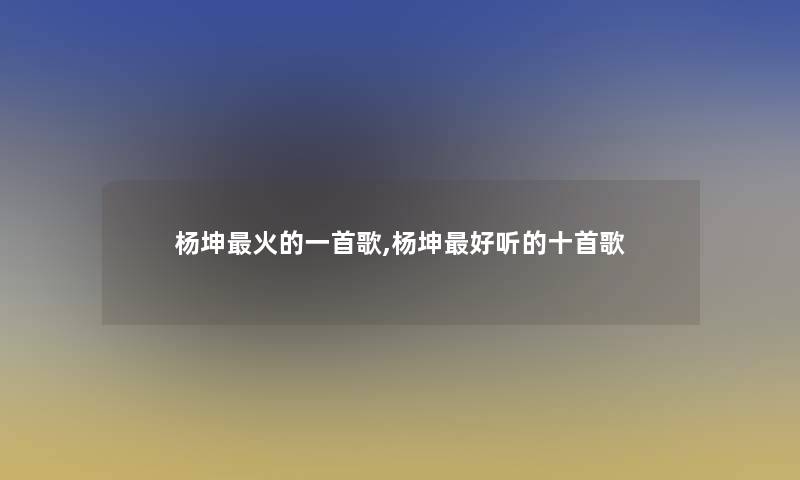 杨坤火的一首歌,杨坤好听的十首歌 杨坤火的一首歌,杨坤好听的十首歌