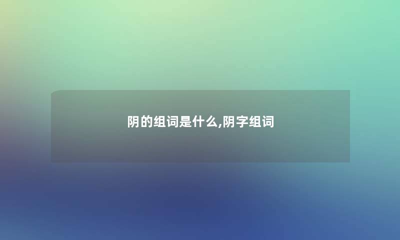 阴的组词是什么,阴字组词 阴的组词是什么,阴字组词