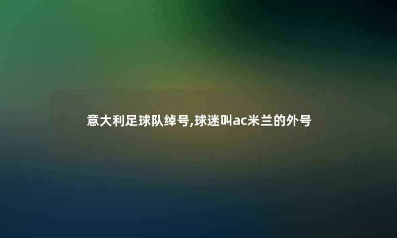 意大利足球队绰号,球迷叫ac米兰的外号 意大利足球队绰号,球迷叫ac米兰的外号