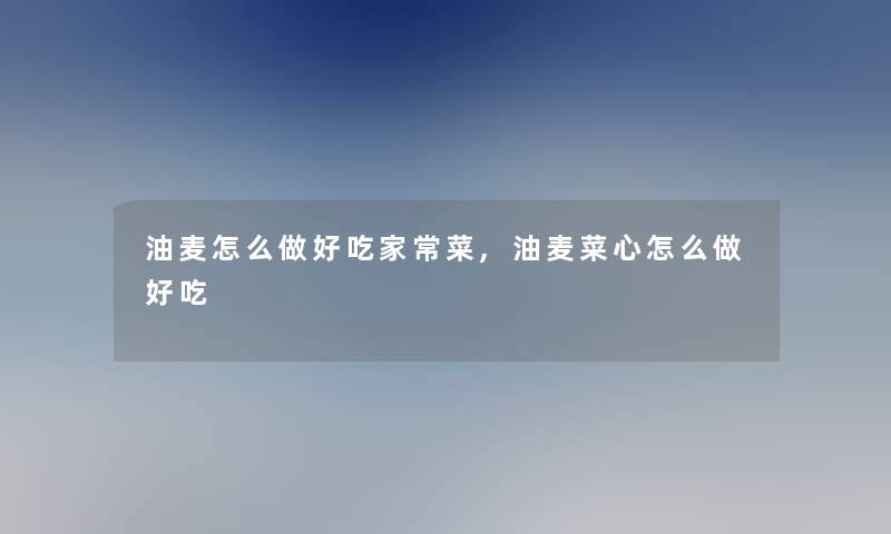 油麦怎么做好吃家常菜,油麦菜心怎么做好吃 油麦怎么做好吃家常菜,油麦菜心怎么做好吃