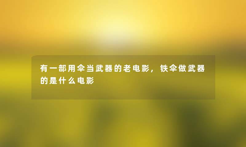 有一部用伞当武器的老电影,铁伞做武器的是什么电影 有一部用伞当武器的老电影,铁伞做武器的是什么电影