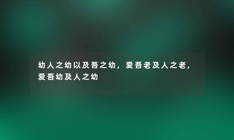 幼人之幼以及吾之幼,爱吾老及人之老,爱吾幼及人之幼 幼人之幼以及吾之幼,爱吾老及人之老,爱吾幼及人之幼