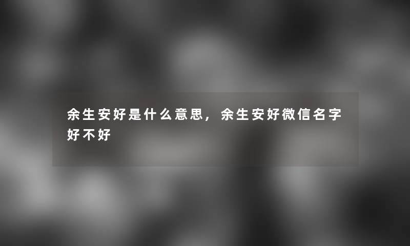 余生安好是什么意思,余生安好微信名字好不好 余生安好是什么意思,余生安好微信名字好不好