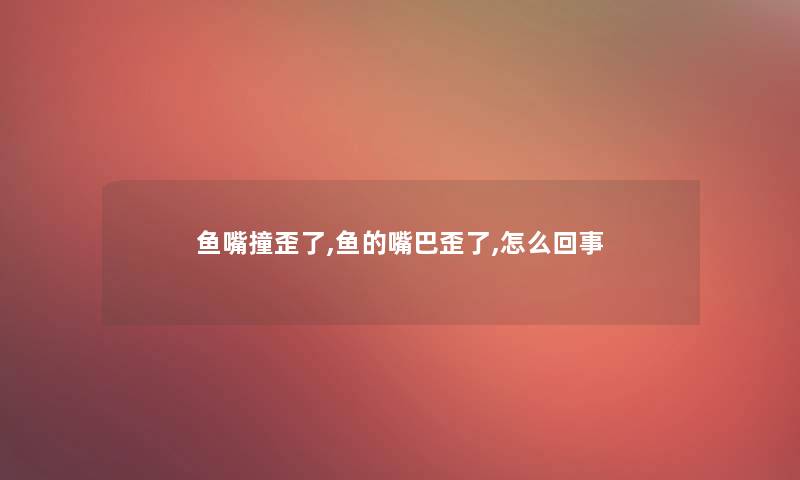 鱼嘴撞歪了,鱼的嘴巴歪了,怎么回事 鱼嘴撞歪了,鱼的嘴巴歪了,怎么回事