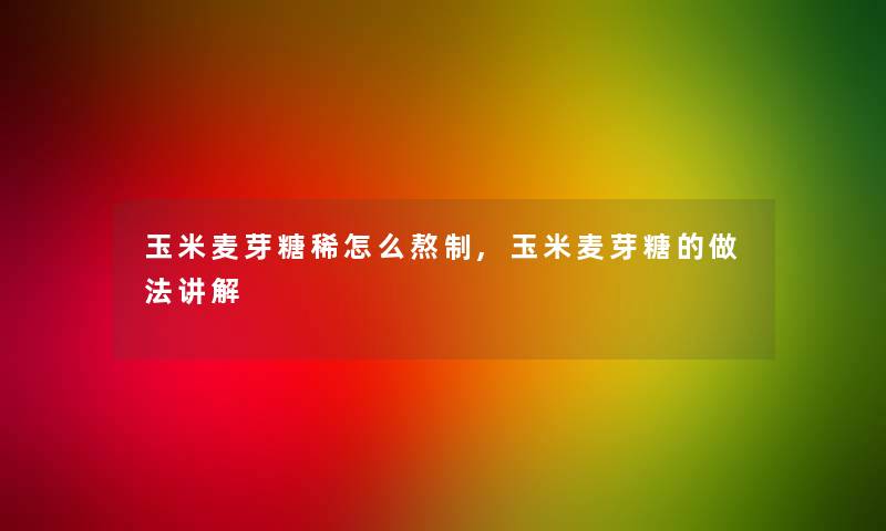 玉米麦芽糖稀怎么熬制,玉米麦芽糖的做法讲解