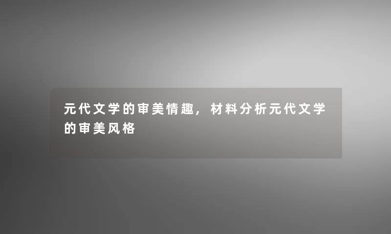 元代文学的审美情趣,材料要说元代文学的审美风格 元代文学的审美情趣,材料要说元代文学的审美风格