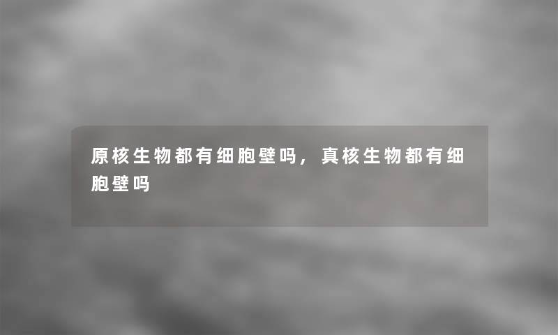 原核生物都有细胞壁吗,真核生物都有细胞壁吗 原核生物都有细胞壁吗,真核生物都有细胞壁吗