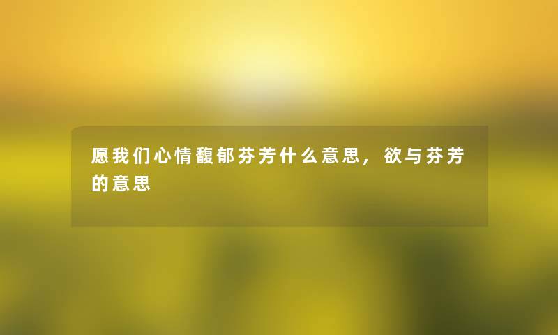 愿心情馥郁芬芳什么意思,欲与芬芳的意思 愿心情馥郁芬芳什么意思,欲与芬芳的意思
