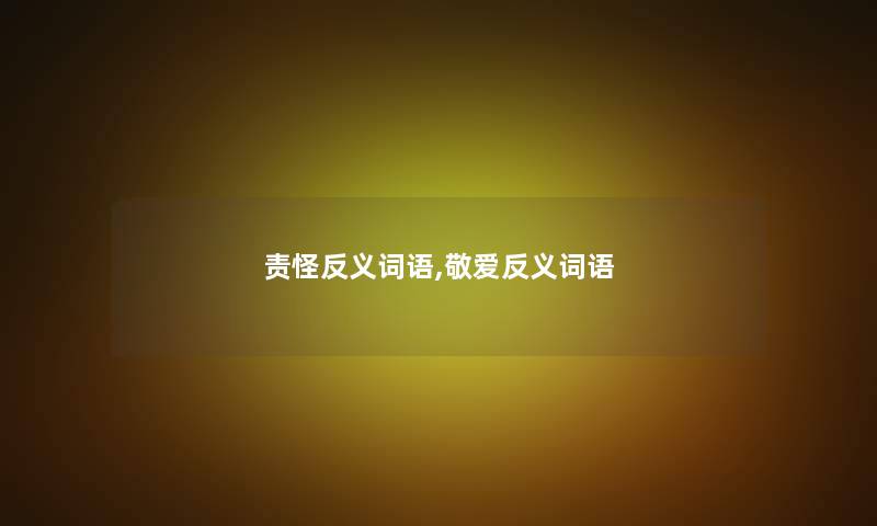 责怪反义词语,敬爱反义词语 责怪反义词语,敬爱反义词语