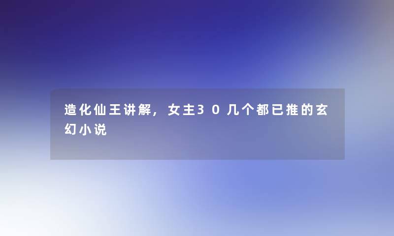 造化仙王讲解,女主30几个都已推的玄幻小说 造化仙王讲解,女主30几个都已推的玄幻小说