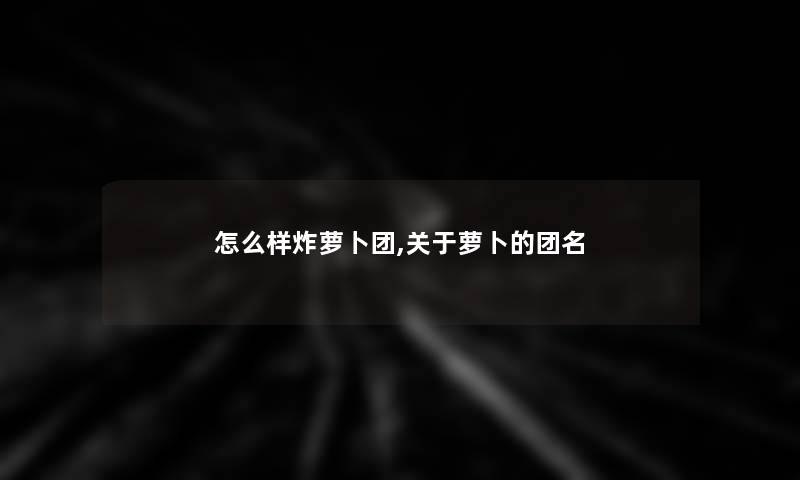 怎么样炸萝卜团,关于萝卜的团名 怎么样炸萝卜团,关于萝卜的团名