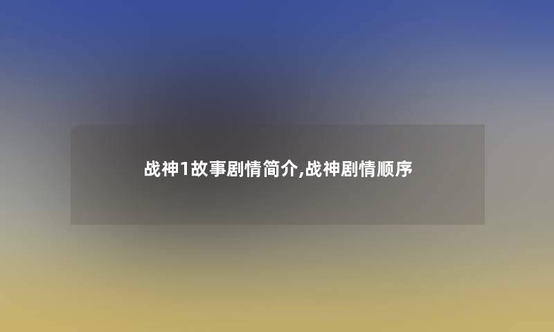战神1故事剧情简介,战神剧情顺序 战神1故事剧情简介,战神剧情顺序