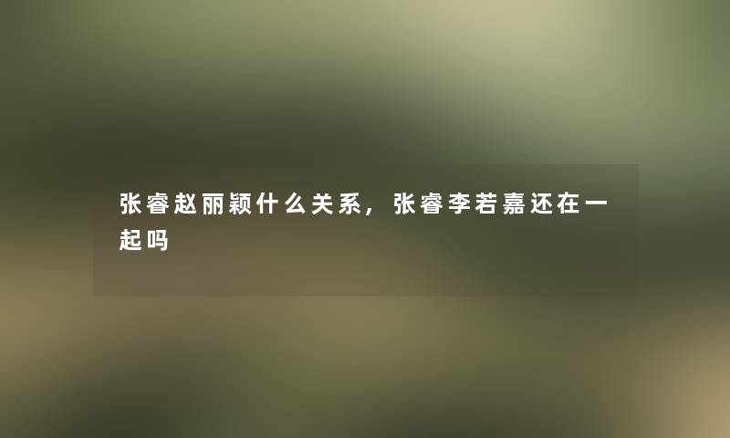 张睿赵丽颖什么关系,张睿李若嘉还在一起吗 张睿赵丽颖什么关系,张睿李若嘉还在一起吗