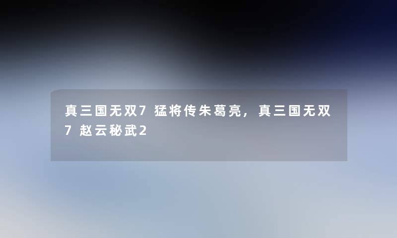 真三国无双7猛将传朱葛亮,真三国无双7赵云秘武2 真三国无双7猛将传朱葛亮,真三国无双7赵云秘武2