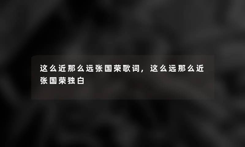 这么近那么远张国荣歌词,这么远那么近张国荣独白 这么近那么远张国荣歌词,这么远那么近张国荣独白