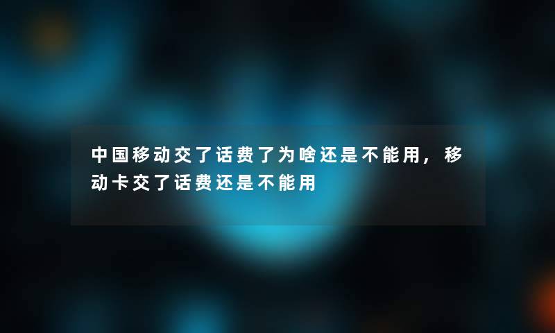 中国移动交了话费了为啥还是不能用,移动卡交了话费还是不能用 中国移动交了话费了为啥还是不能用,移动卡交了话费还是不能用