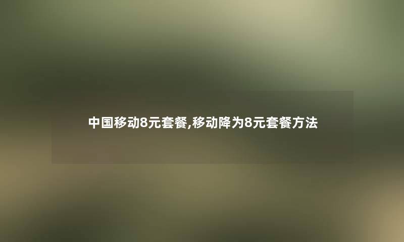 中国移动8元套餐,移动降为8元套餐方法 中国移动8元套餐,移动降为8元套餐方法