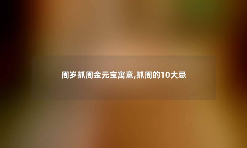 周岁抓周金元宝寓意,抓周的10大忌 周岁抓周金元宝寓意,抓周的10大忌