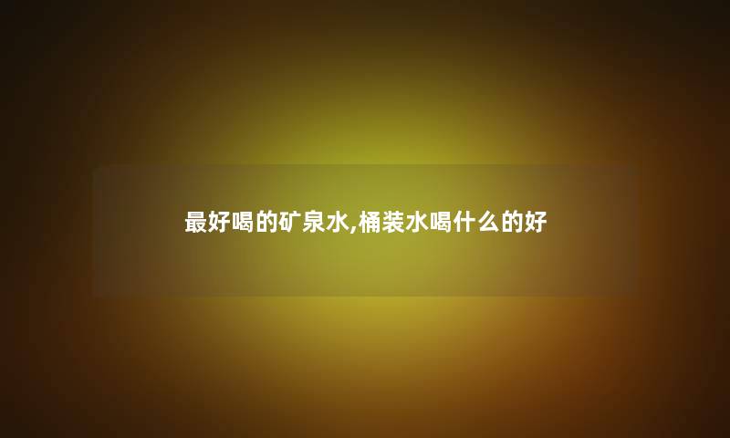 好喝的矿泉水,桶装水喝什么的好 好喝的矿泉水,桶装水喝什么的好