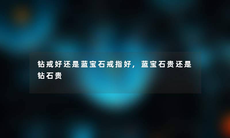 钻戒好还是蓝宝石戒指好,蓝宝石贵还是钻石贵 钻戒好还是蓝宝石戒指好,蓝宝石贵还是钻石贵