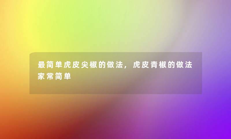 简单虎皮尖椒的做法,虎皮青椒的做法家常简单 简单虎皮尖椒的做法,虎皮青椒的做法家常简单