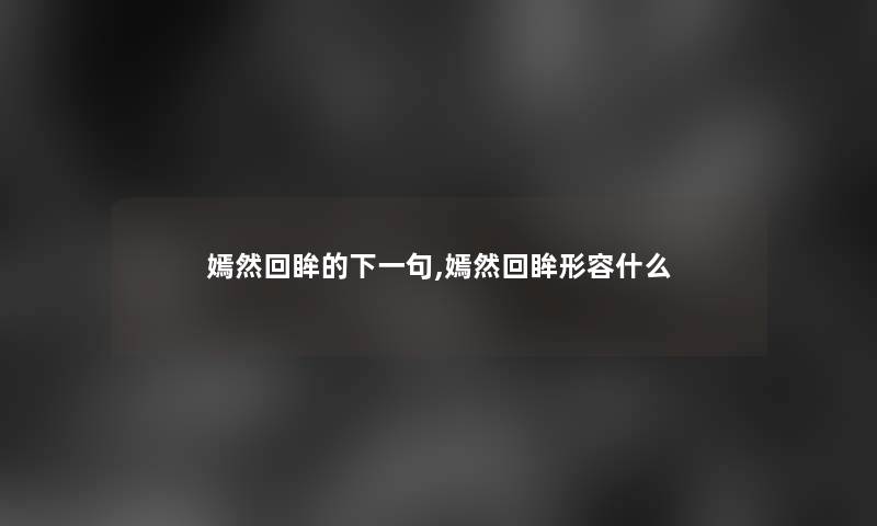 嫣然回眸的下一句,嫣然回眸形容什么 嫣然回眸的下一句,嫣然回眸形容什么