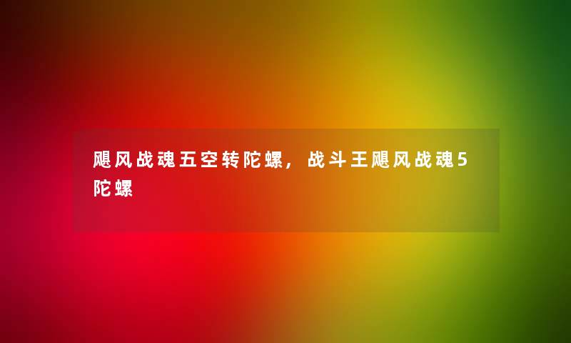 飓风战魂五空转陀螺,战斗王飓风战魂5陀螺