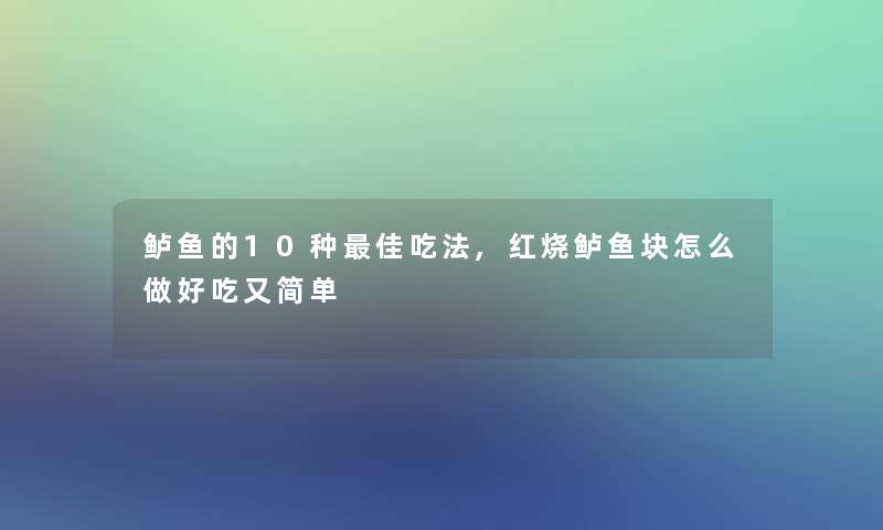 鲈鱼的10种理想吃法,红烧鲈鱼块怎么做好吃又简单 鲈鱼的10种理想吃法,红烧鲈鱼块怎么做好吃又简单